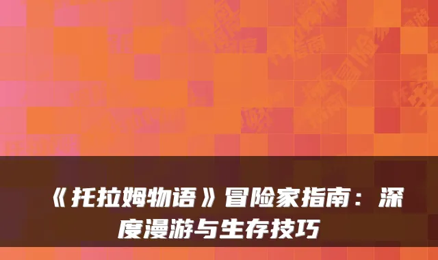 《托拉姆物语》冒险家指南：深度漫游与生存技巧