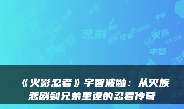 《火影忍者》宇智波鼬：从灭族悲剧到兄弟重逢的忍者传奇