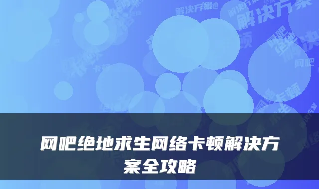 网吧绝地求生网络卡顿解决方案全攻略
