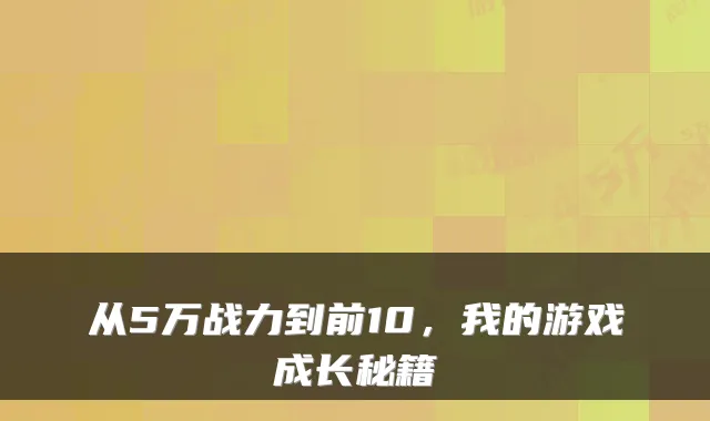 从5万战力到前10，我的游戏成长秘籍