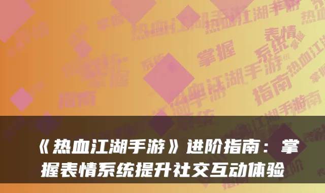 《热血江湖手游》进阶指南：掌握表情系统提升社交互动体验
