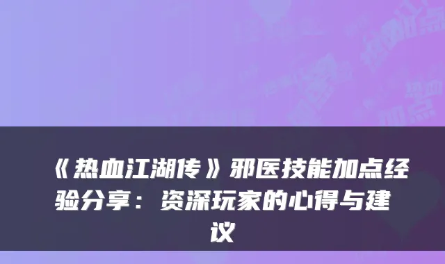《热血江湖传》邪医技能加点经验分享：资深玩家的心得与建议