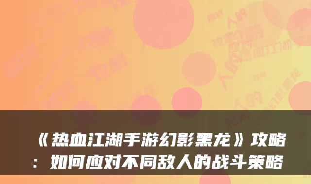 《热血江湖手游幻影黑龙》攻略：如何应对不同敌人的战斗策略
