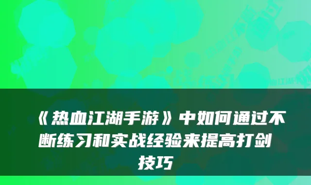 《热血江湖手游》中如何通过不断练习和实战经验来提高打剑技巧