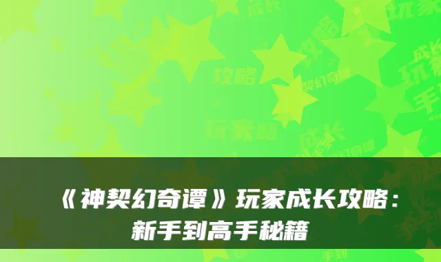 《神契幻奇谭》玩家成长攻略:新手到高手秘籍