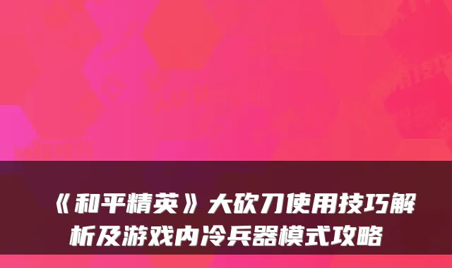 《和平精英》大砍刀使用技巧解析及游戏内冷兵器模式攻略