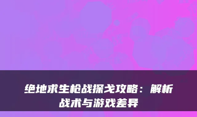 绝地求生枪战探戈攻略：解析战术与游戏差异