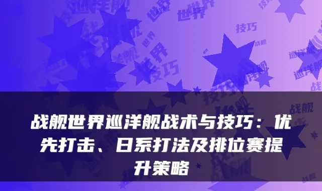 战舰世界巡洋舰战术与技巧：优先打击、日系打法及排位赛提升策略