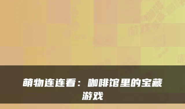 萌物连连看：咖啡馆里的宝藏游戏