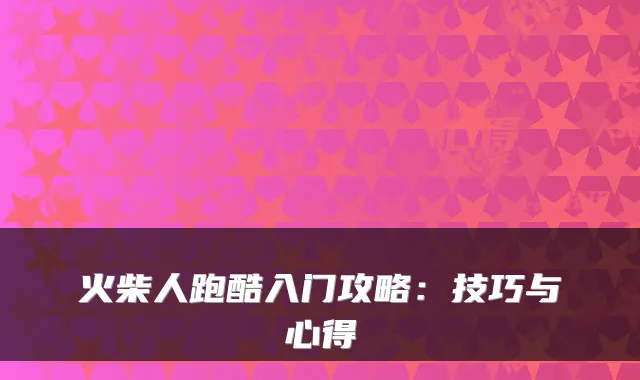 火柴人跑酷入门攻略:技巧与心得