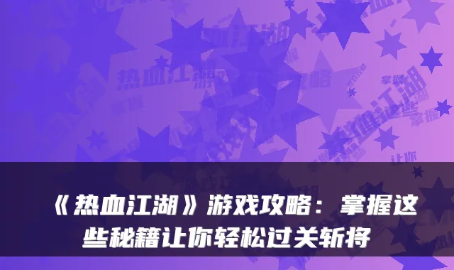 《热血江湖》游戏攻略:掌握这些秘籍让你轻松过关斩将