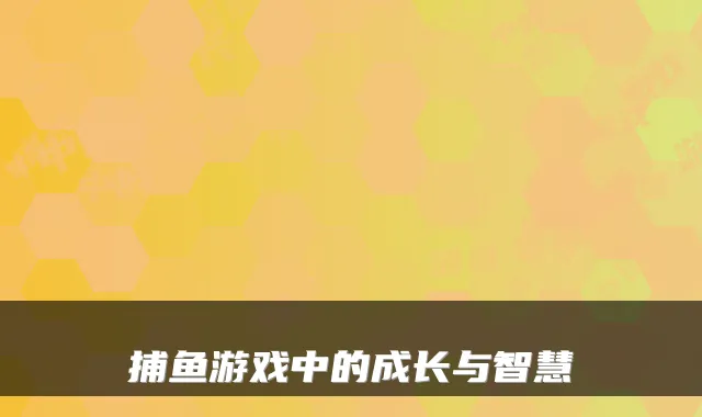捕鱼游戏中的成长与智慧