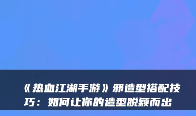 《热血江湖手游》邪造型搭配技巧:如何让你的造型脱颖而出