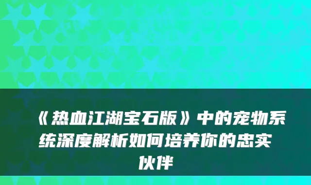 《热血江湖宝石版》中的宠物系统深度解析如何培养你的忠实伙伴
