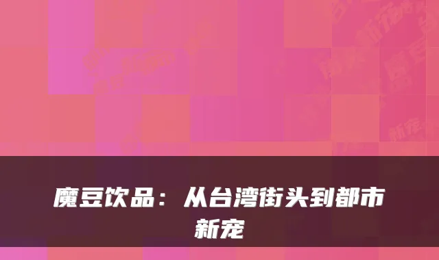 魔豆饮品：从台湾街头到都市新宠