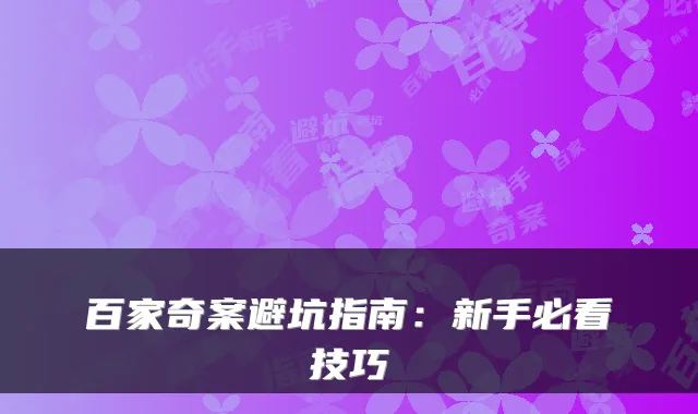 百家奇案避坑指南：新手必看技巧