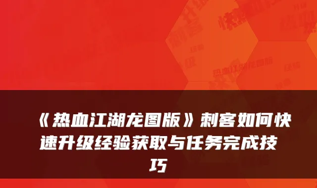 《热血江湖龙图版》刺客如何快速升级经验获取与任务完成技巧