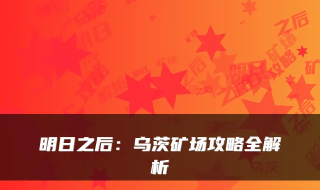 明日之后:乌茨矿场攻略全解析