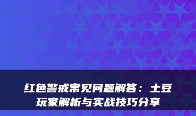 红色警戒常见问题解答:土豆玩家解析与实战技巧分享