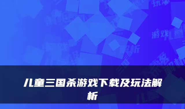 儿童三国杀游戏下载及玩法解析