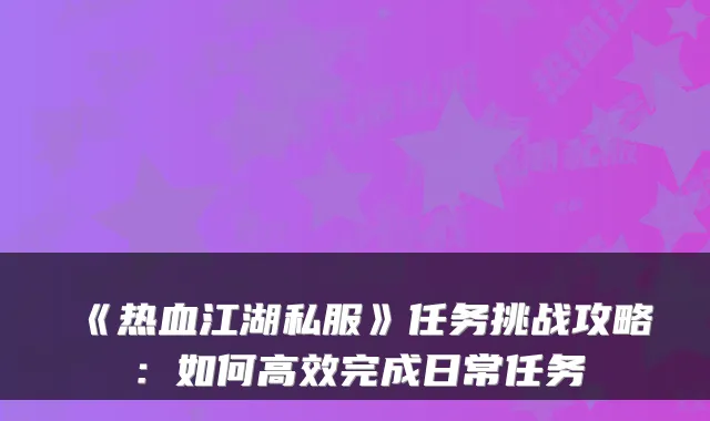 《热血江湖私服》任务挑战攻略：如何高效完成日常任务