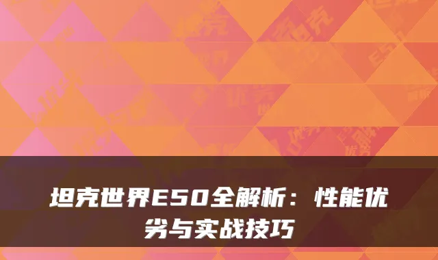坦克世界E50全解析：性能优劣与实战技巧
