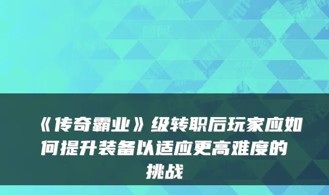 《传奇霸业》级转职后玩家应如何提升装备以适应更高难度的挑战