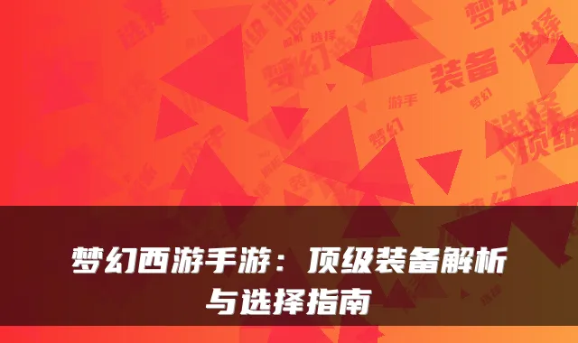 梦幻西游手游：装备解析与选择指南