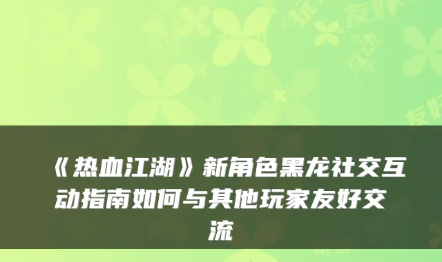 《热血江湖》新角色黑龙社交互动指南如何与其他玩家友好交流