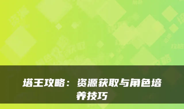 塔王攻略：资源获取与角色培养技巧