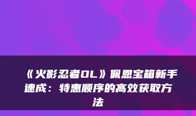 《火影忍者OL》佩恩宝箱新手速成：特惠顺序的高效获取方法