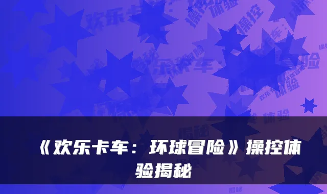 《欢乐卡车:环球冒险》操控体验揭秘