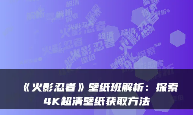 《火影忍者》壁纸班解析：探索4K超清壁纸获取方法