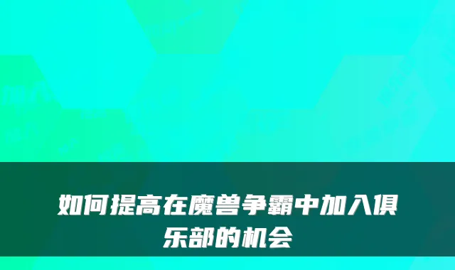 如何提高在魔兽争霸中加入俱乐部的机会