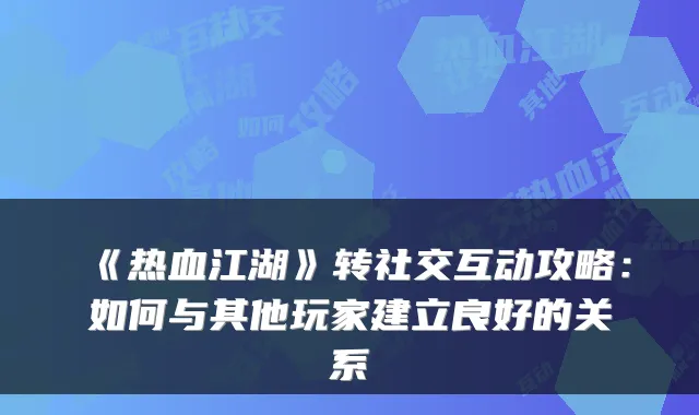 《热血江湖》转社交互动攻略：如何与其他玩家建立良好的关系