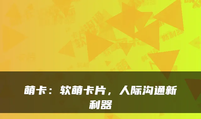 萌卡:软萌卡片,人际沟通新利器