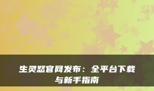 生灵怒官网发布：全平台下载与新手指南