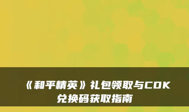《和平精英》礼包领取与CDK兑换码获取指南