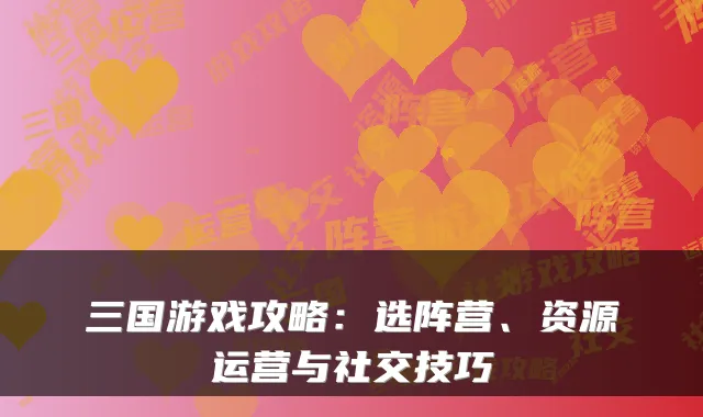 三国游戏攻略：选阵营、资源运营与社交技巧