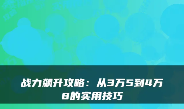 战力飙升攻略：从3万5到4万8的实用技巧