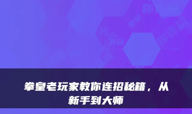 拳皇老玩家教你连招秘籍，从新手到大师