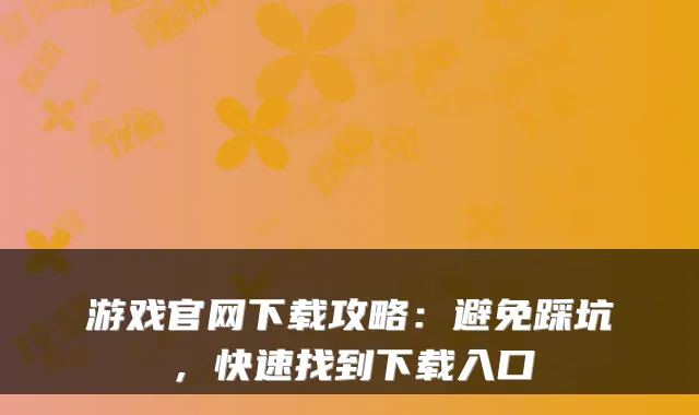 游戏官网下载攻略:避免踩坑,快速找到下载入口