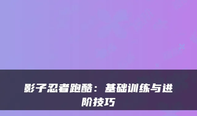 影子忍者跑酷：基础训练与进阶技巧