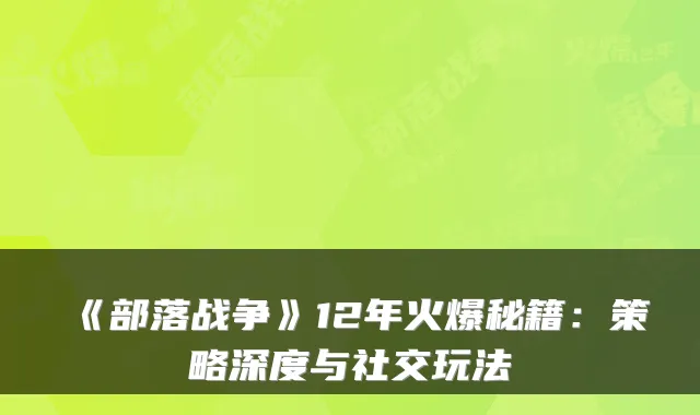 《部落战争》12年火爆秘籍:策略深度与社交玩法