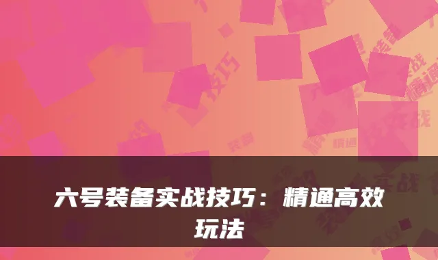 六号装备实战技巧：精通高效玩法