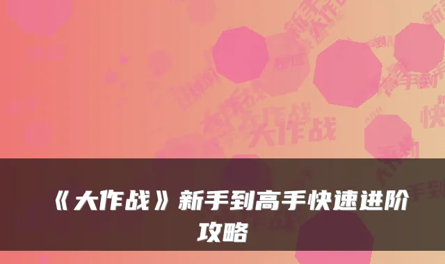 《大作战》新手到高手快速进阶攻略