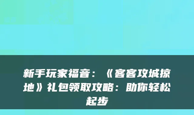 新手玩家福音:《客客攻城掠地》礼包领取攻略:助你轻松起步