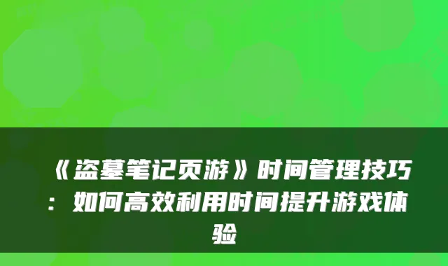 《盗墓笔记页游》时间管理技巧：如何高效利用时间提升游戏体验