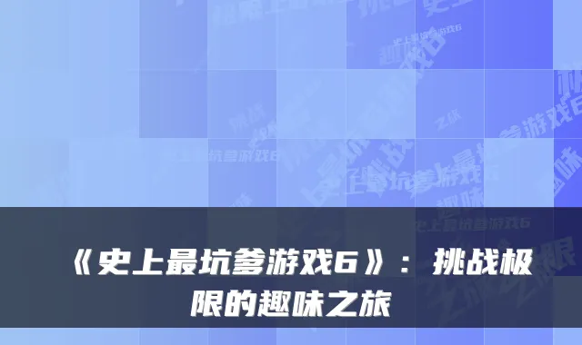 《史上最坑爹游戏6》：挑战极限的趣味之旅