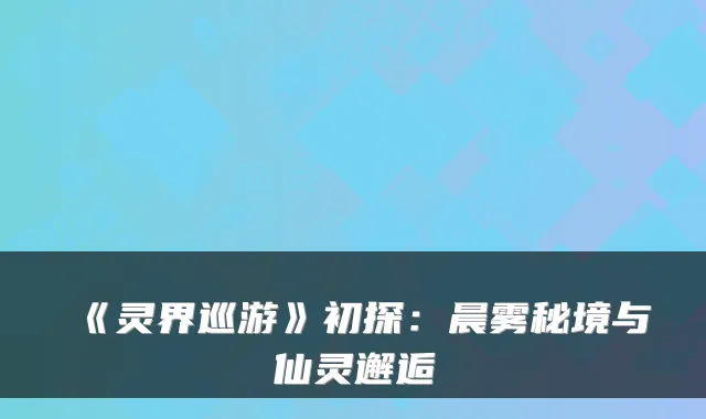 《灵界巡游》初探：晨雾秘境与仙灵邂逅